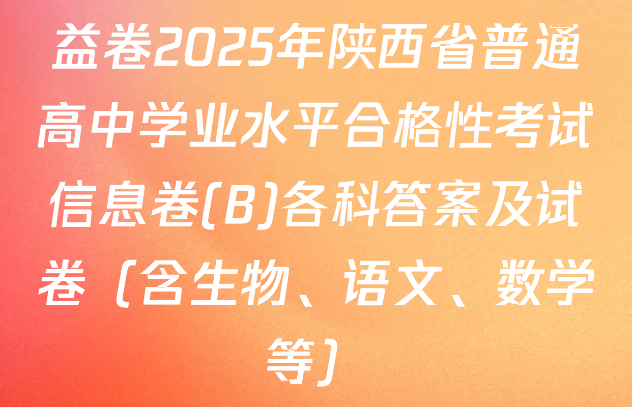 益卷2025年陕西省普通高中学业水平合格性考试信息卷(B)各科答案及试卷（含生物、语文、数学等）