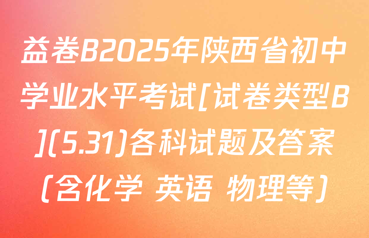 益卷B2025年陕西省初中学业水平考试[试卷类型B](5.31)各科试题及答案（含化学 英语 物理等）