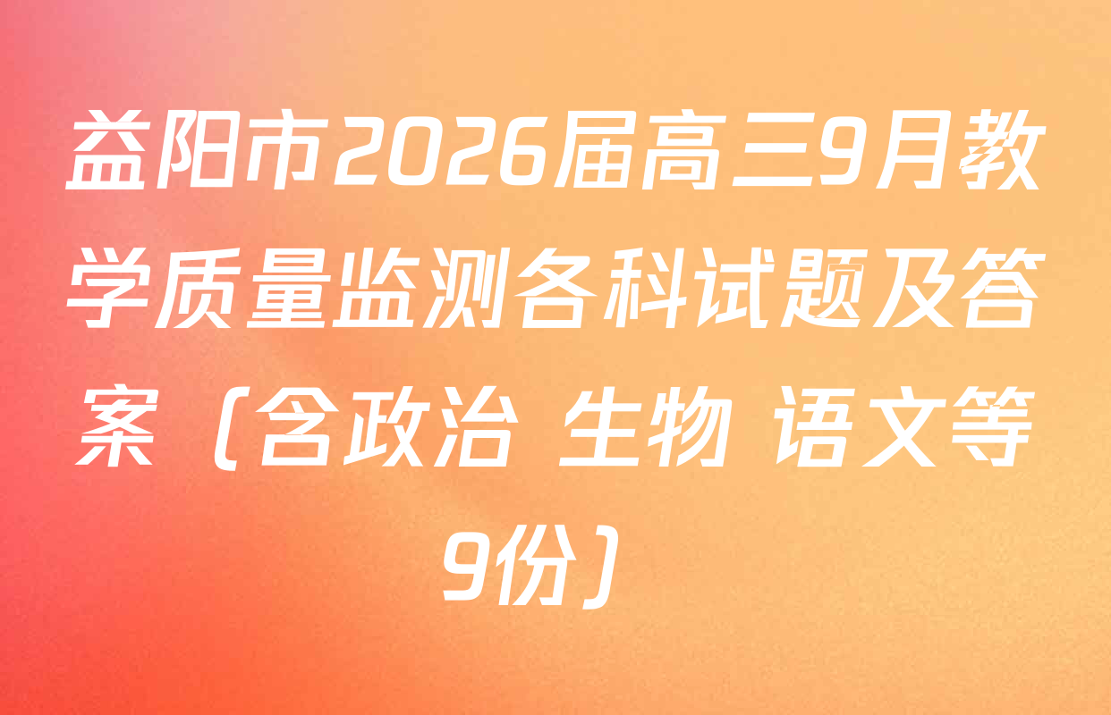 益阳市2026届高三9月教学质量监测各科试题及答案（含政治 生物 语文等9份）