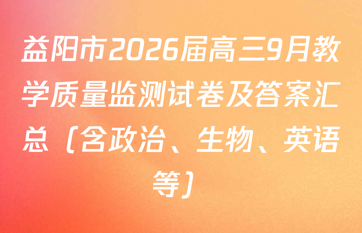 益阳市2026届高三9月教学质量监测试卷及答案汇总（含政治、生物、英语等）