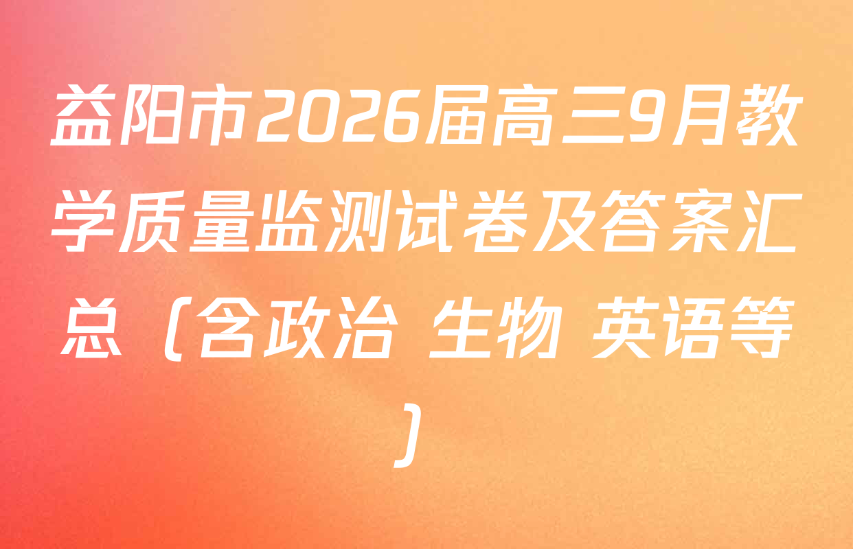 益阳市2026届高三9月教学质量监测试卷及答案汇总（含政治 生物 英语等）