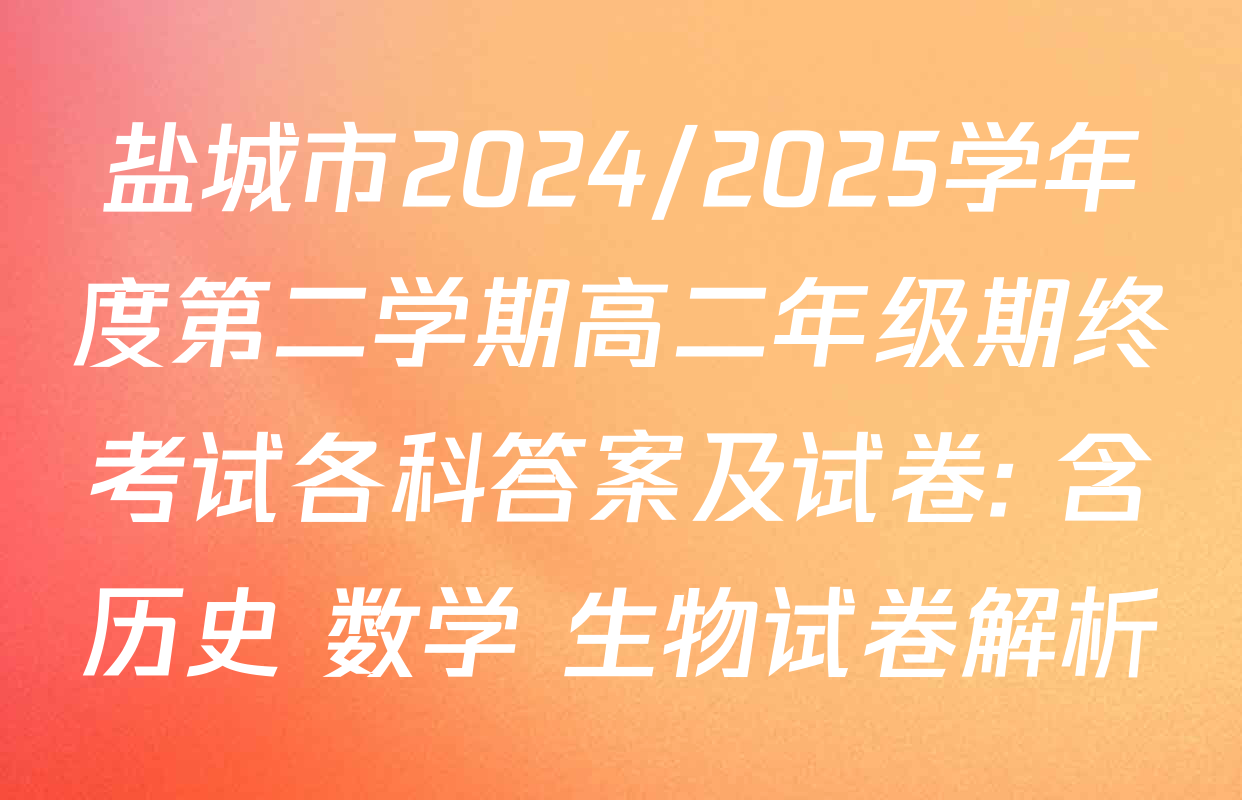 盐城市2024/2025学年度第二学期高二年级期终考试各科答案及试卷: 含历史 数学 生物试卷解析