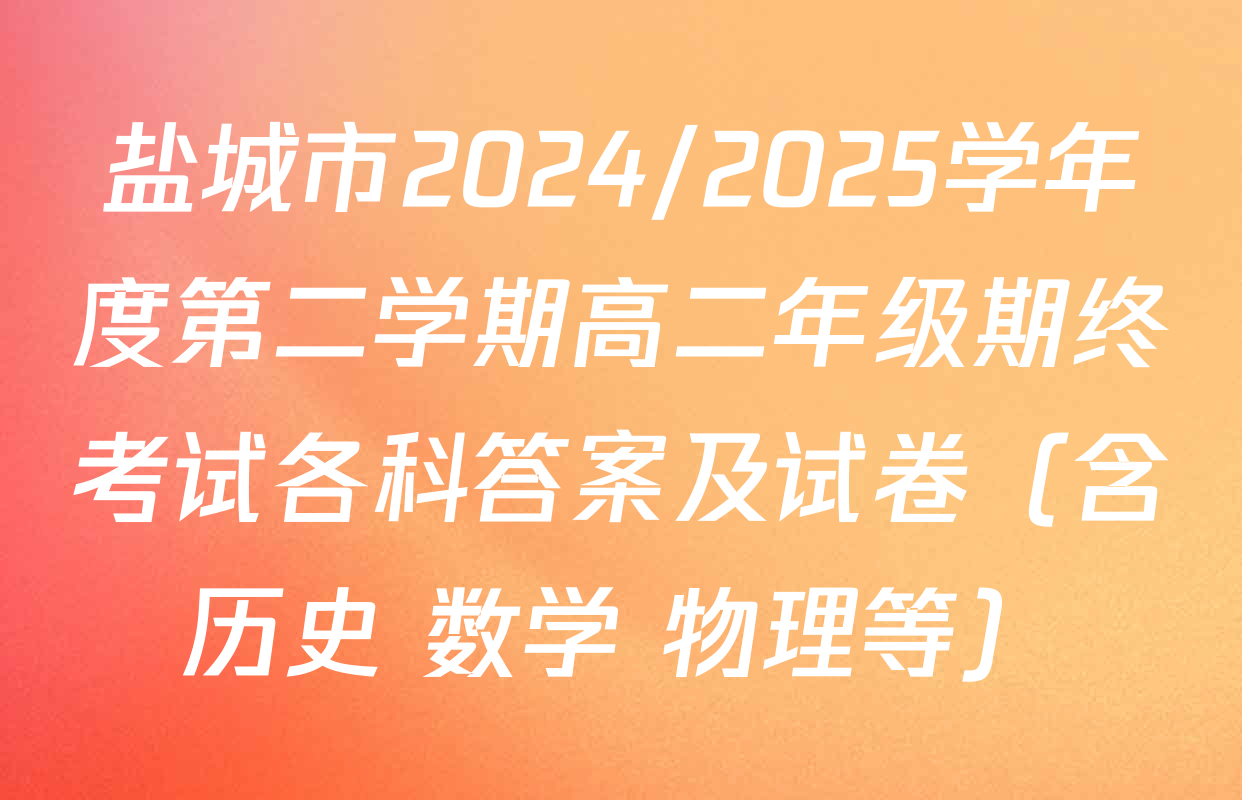 盐城市2024/2025学年度第二学期高二年级期终考试各科答案及试卷（含历史 数学 物理等）