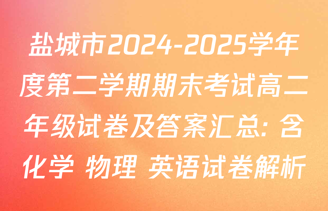 盐城市2024-2025学年度第二学期期末考试高二年级试卷及答案汇总: 含化学 物理 英语试卷解析