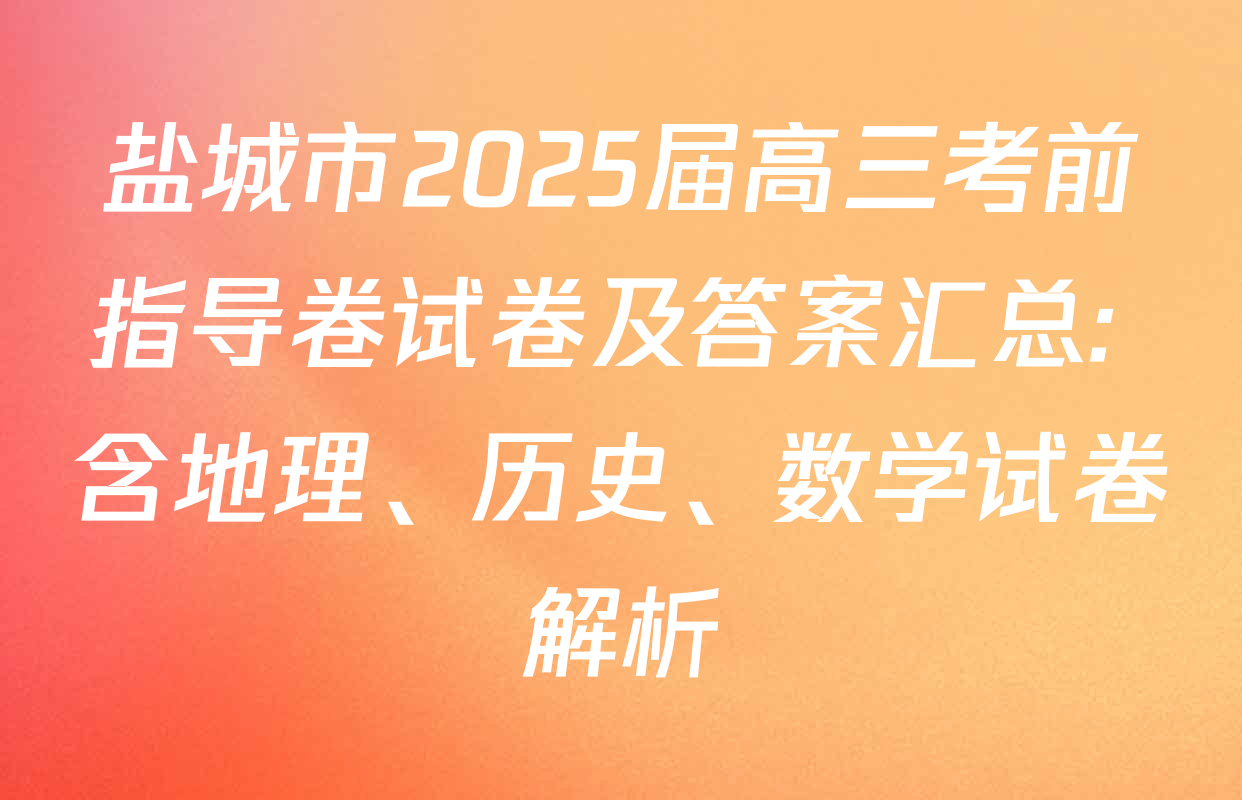 盐城市2025届高三考前指导卷试卷及答案汇总: 含地理、历史、数学试卷解析