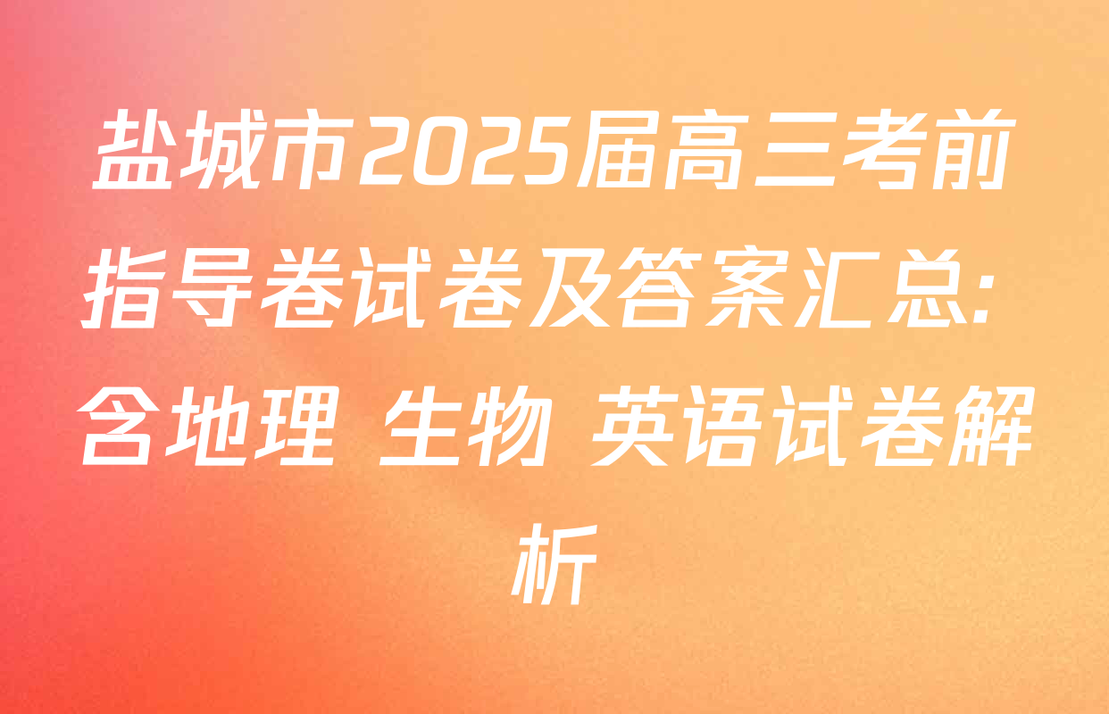 盐城市2025届高三考前指导卷试卷及答案汇总: 含地理 生物 英语试卷解析