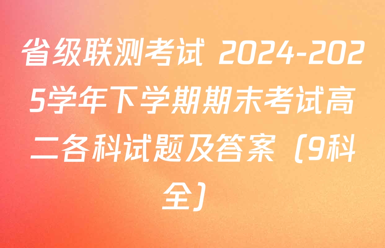 省级联测考试 2024-2025学年下学期期末考试高二各科试题及答案（9科全）
