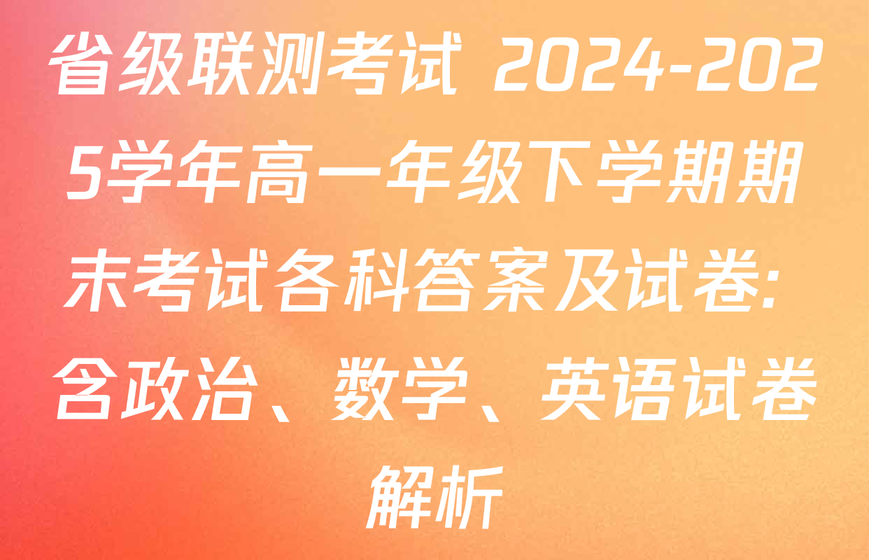省级联测考试 2024-2025学年高一年级下学期期末考试各科答案及试卷: 含政治、数学、英语试卷解析