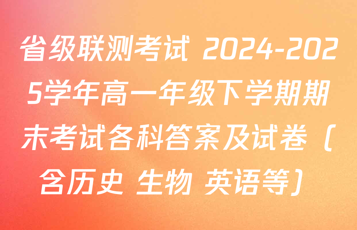 省级联测考试 2024-2025学年高一年级下学期期末考试各科答案及试卷（含历史 生物 英语等）