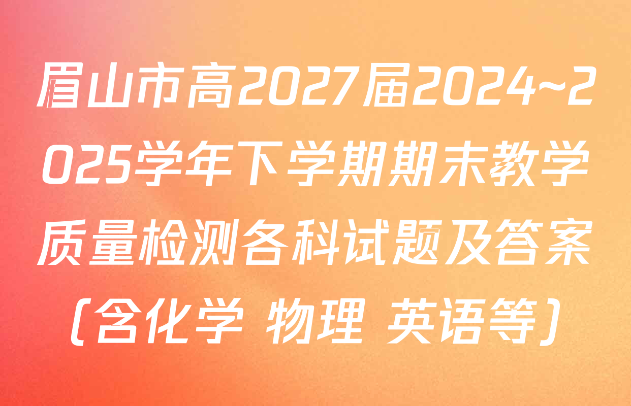 眉山市高2027届2024~2025学年下学期期末教学质量检测各科试题及答案（含化学 物理 英语等）