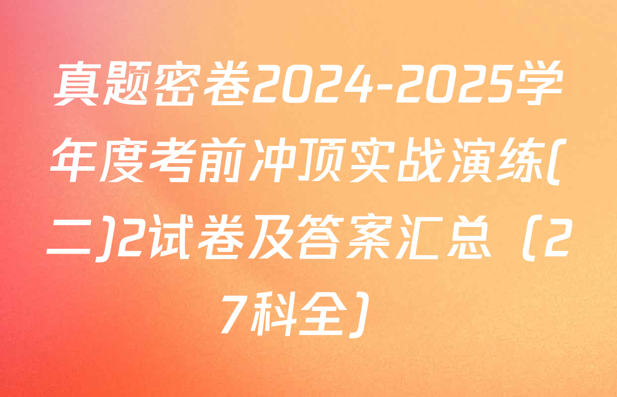 真题密卷2024-2025学年度考前冲顶实战演练(二)2试卷及答案汇总（27科全）