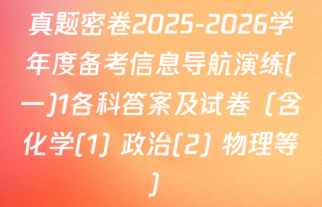真题密卷2025-2026学年度备考信息导航演练(一)1各科答案及试卷（含化学(1) 政治(2) 物理等）