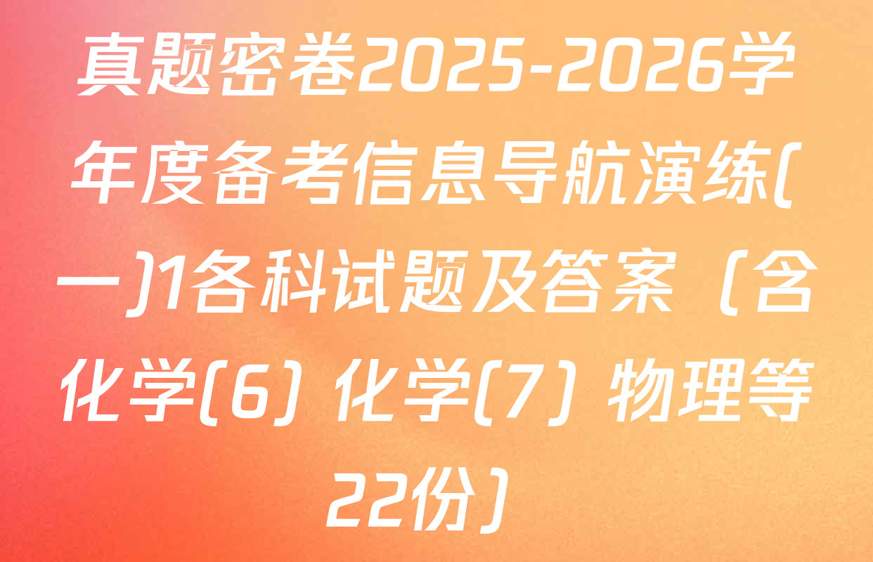 真题密卷2025-2026学年度备考信息导航演练(一)1各科试题及答案（含化学(6) 化学(7) 物理等22份）