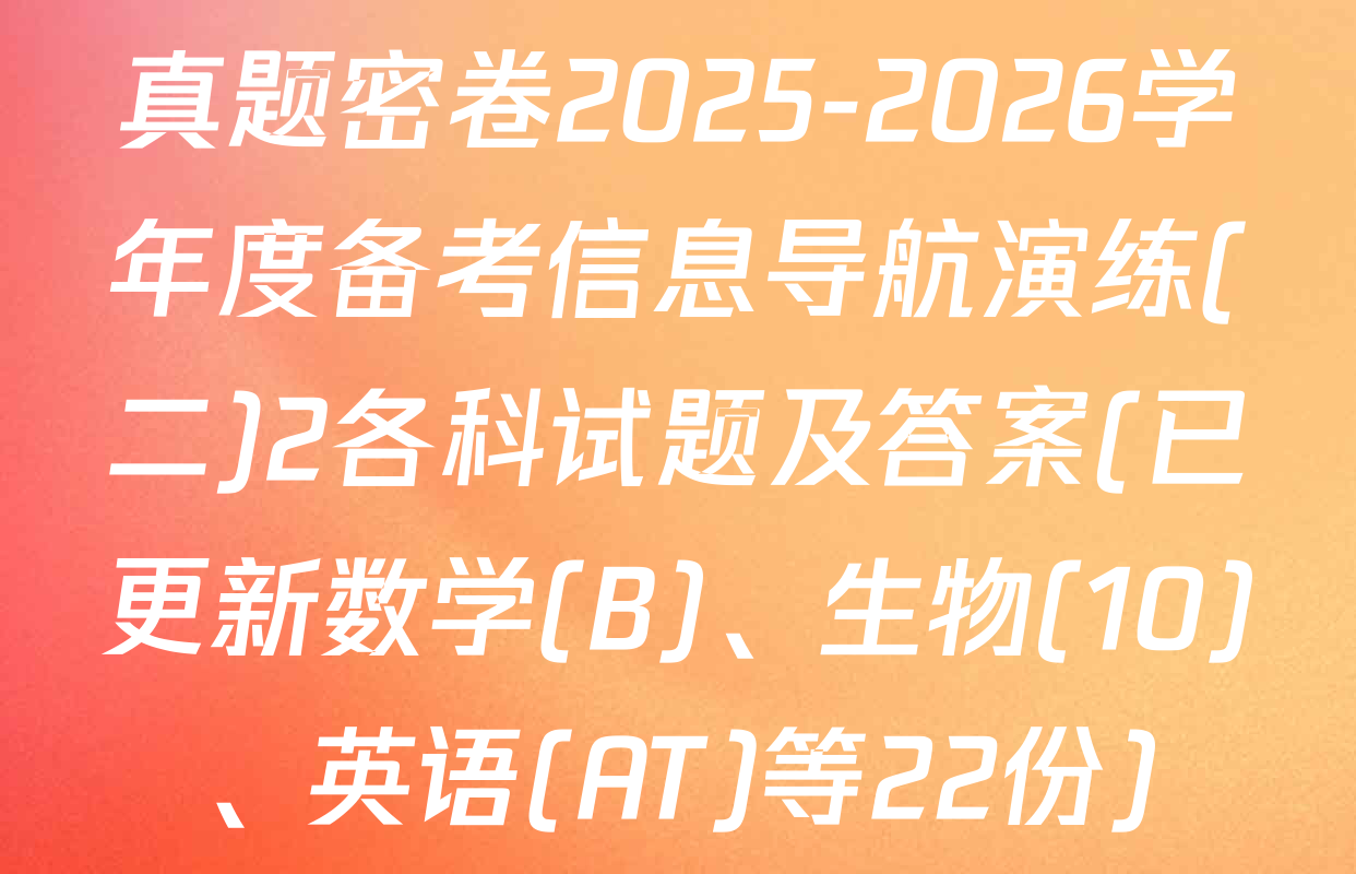 真题密卷2025-2026学年度备考信息导航演练(二)2各科试题及答案(已更新数学(B)、生物(10)、英语(AT)等22份)