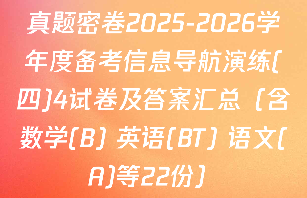 真题密卷2025-2026学年度备考信息导航演练(四)4试卷及答案汇总（含数学(B) 英语(BT) 语文(A)等22份）