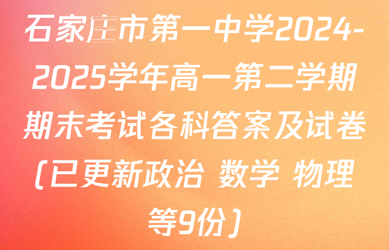 石家庄市第一中学2024-2025学年高一第二学期期末考试各科答案及试卷(已更新政治 数学 物理等9份)