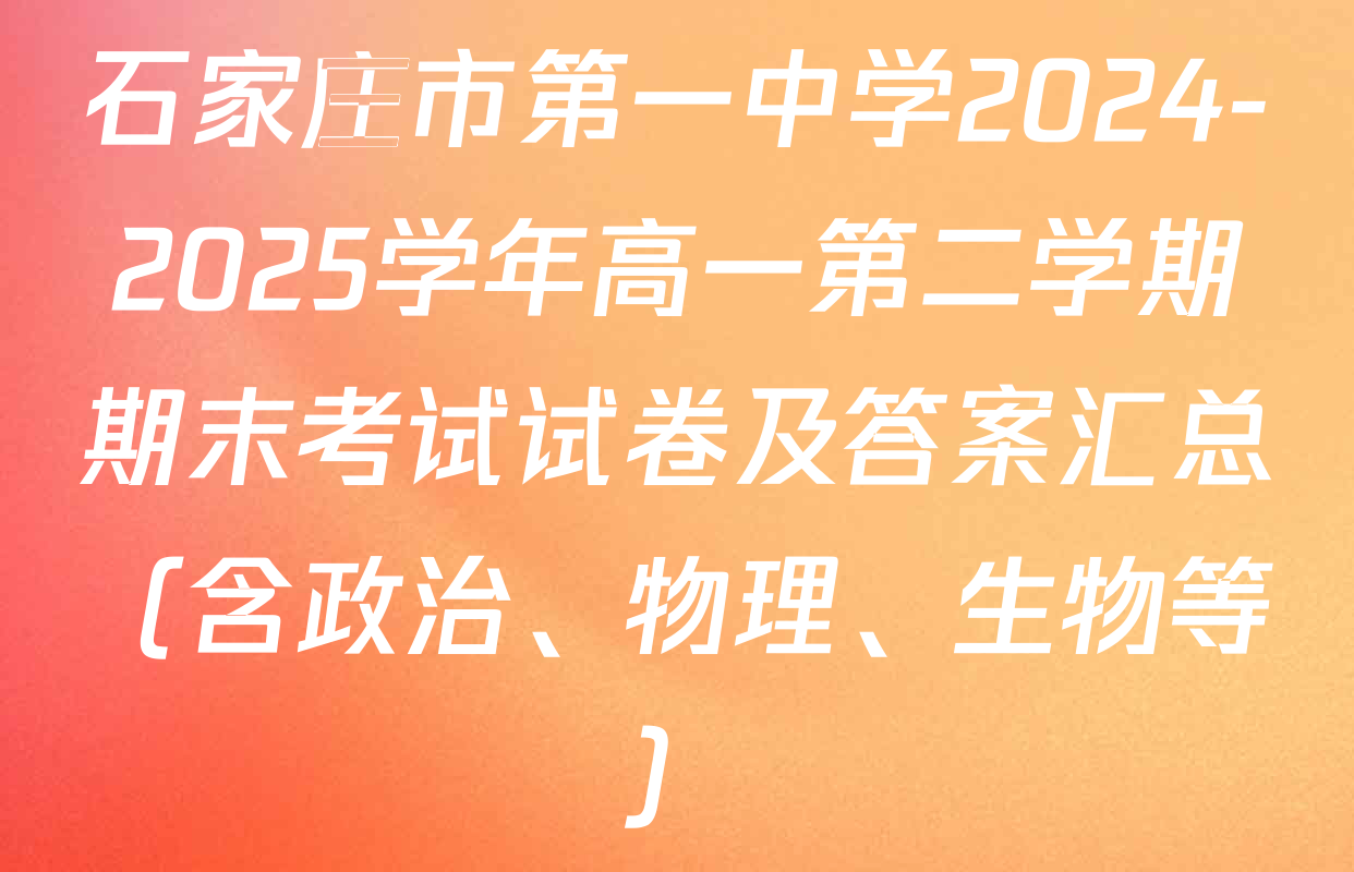 石家庄市第一中学2024-2025学年高一第二学期期末考试试卷及答案汇总（含政治、物理、生物等）