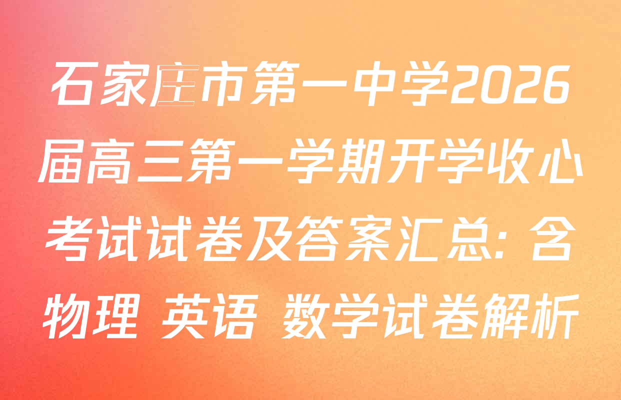 石家庄市第一中学2026届高三第一学期开学收心考试试卷及答案汇总: 含物理 英语 数学试卷解析