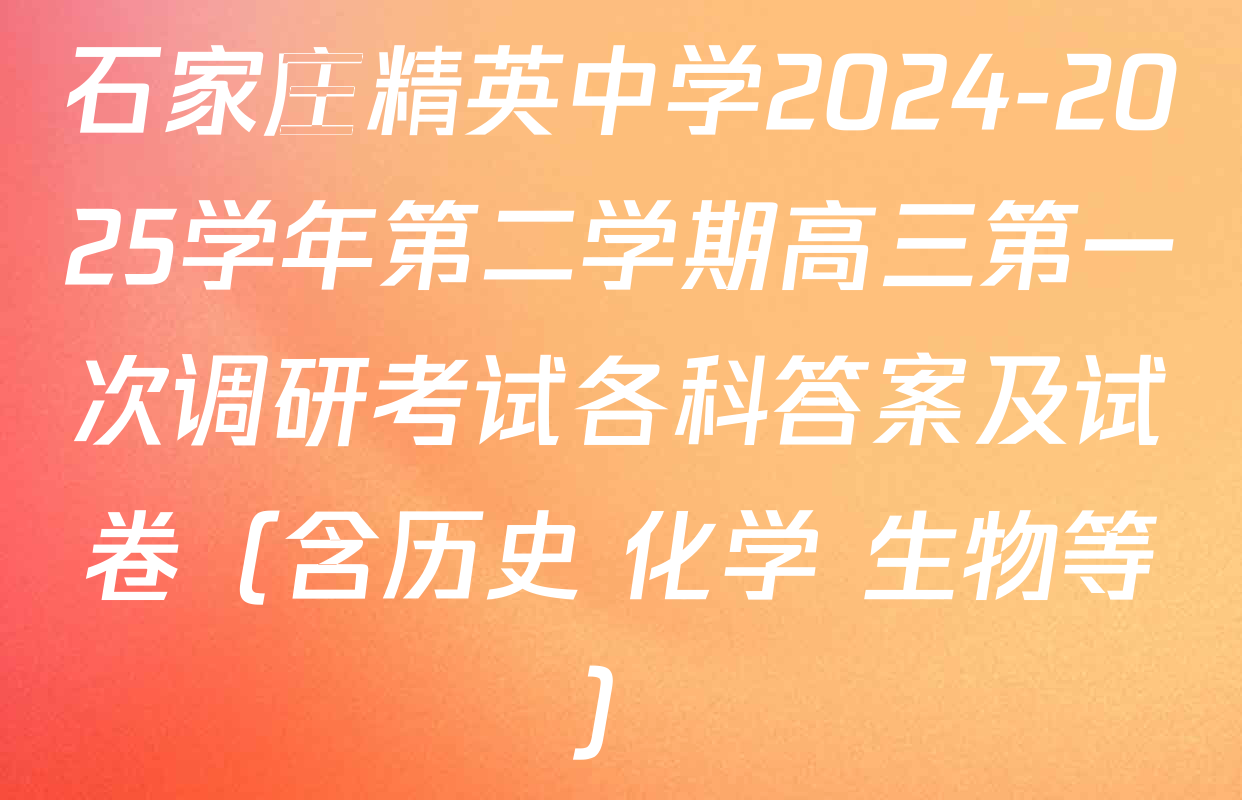 石家庄精英中学2024-2025学年第二学期高三第一次调研考试各科答案及试卷（含历史 化学 生物等）