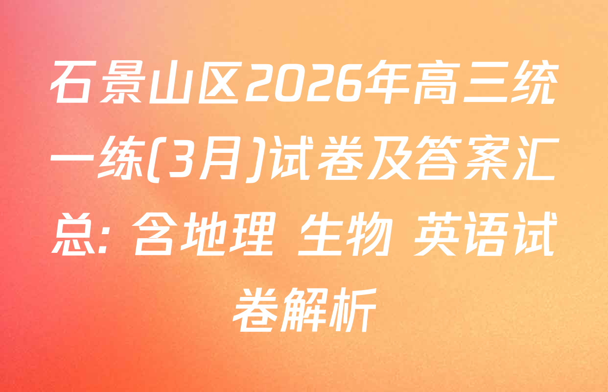 石景山区2026年高三统一练(3月)试卷及答案汇总: 含地理 生物 英语试卷解析