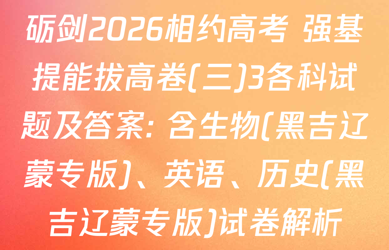 砺剑2026相约高考 强基提能拔高卷(三)3各科试题及答案: 含生物(黑吉辽蒙专版)、英语、历史(黑吉辽蒙专版)试卷解析