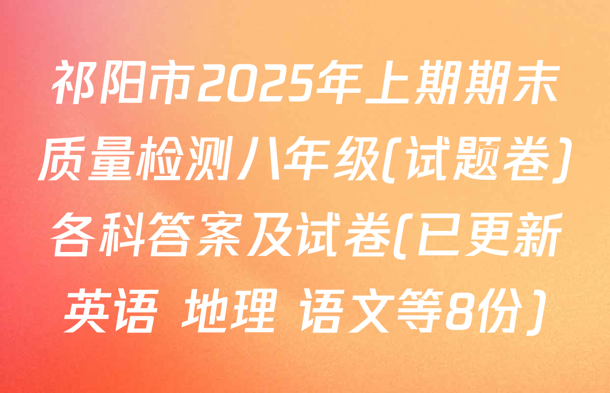 祁阳市2025年上期期末质量检测八年级(试题卷)各科答案及试卷(已更新英语 地理 语文等8份)