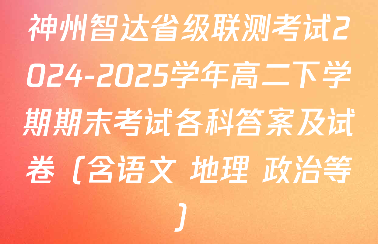神州智达省级联测考试2024-2025学年高二下学期期末考试各科答案及试卷（含语文 地理 政治等）
