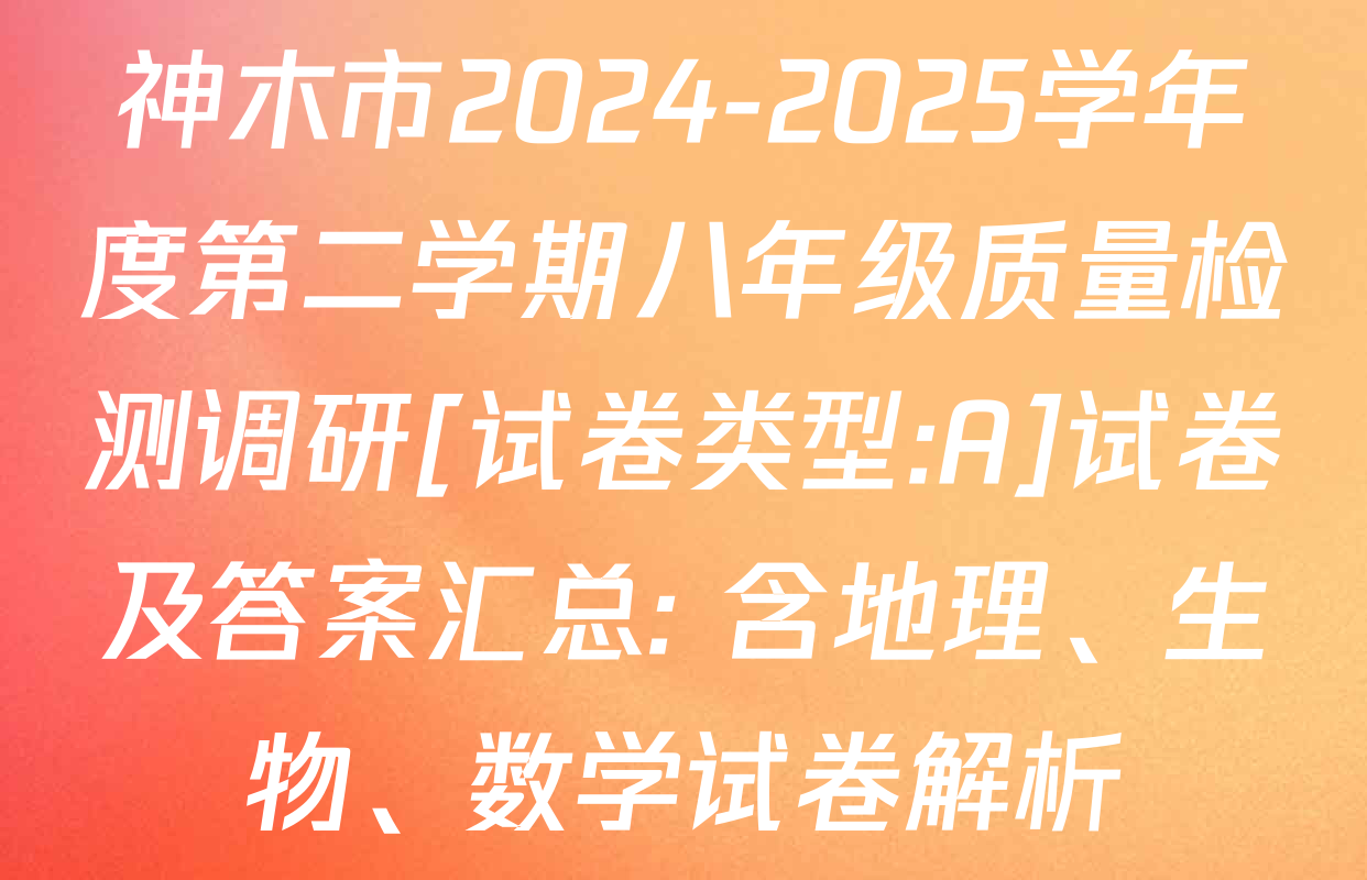 神木市2024-2025学年度第二学期八年级质量检测调研[试卷类型:A]试卷及答案汇总: 含地理、生物、数学试卷解析