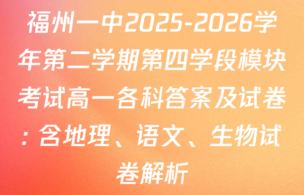 福州一中2025-2026学年第二学期第四学段模块考试高一各科答案及试卷: 含地理、语文、生物试卷解析