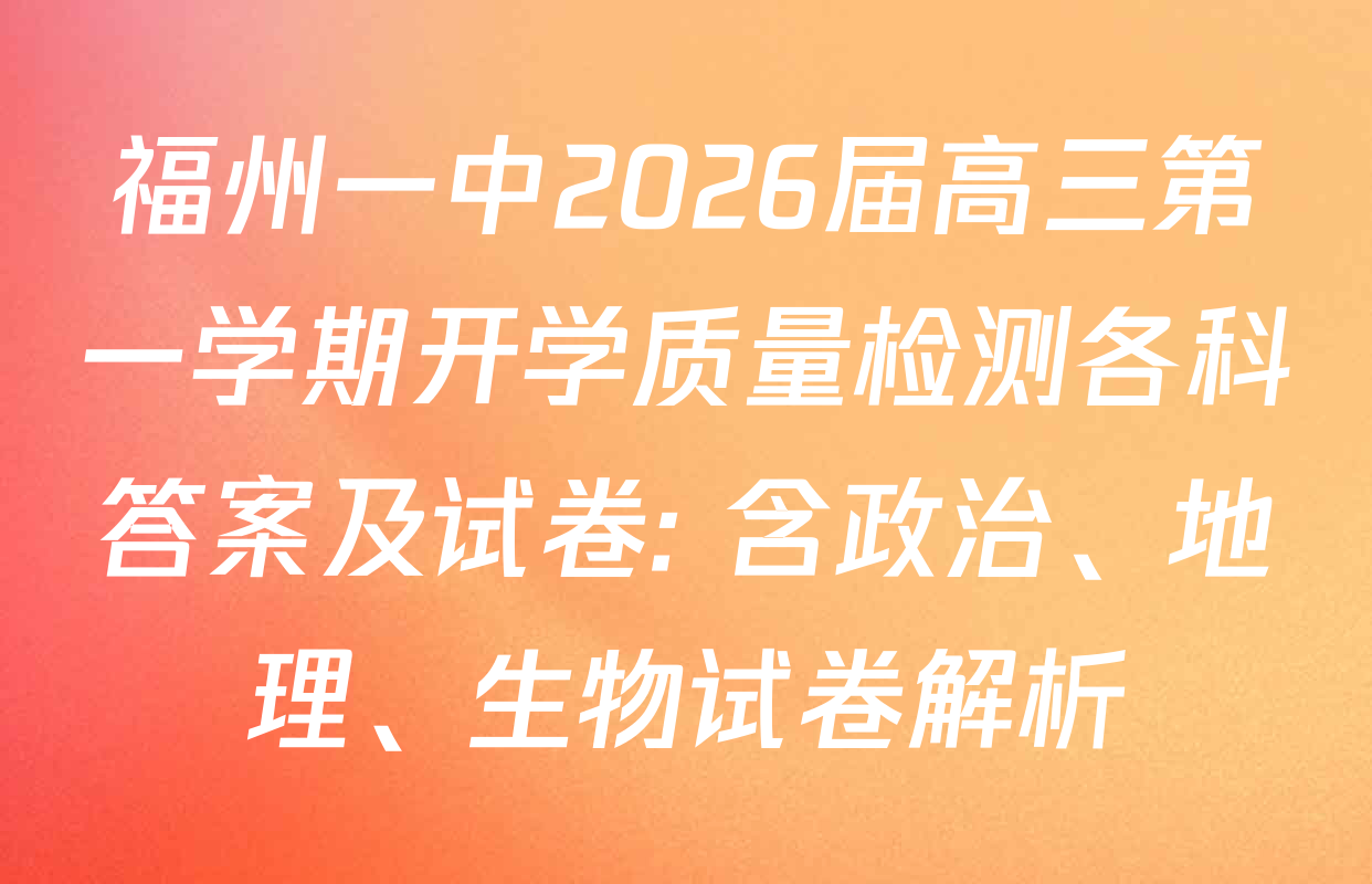 福州一中2026届高三第一学期开学质量检测各科答案及试卷: 含政治、地理、生物试卷解析