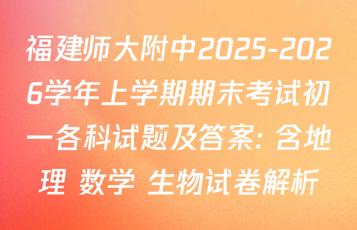 福建师大附中2025-2026学年上学期期末考试初一各科试题及答案: 含地理 数学 生物试卷解析