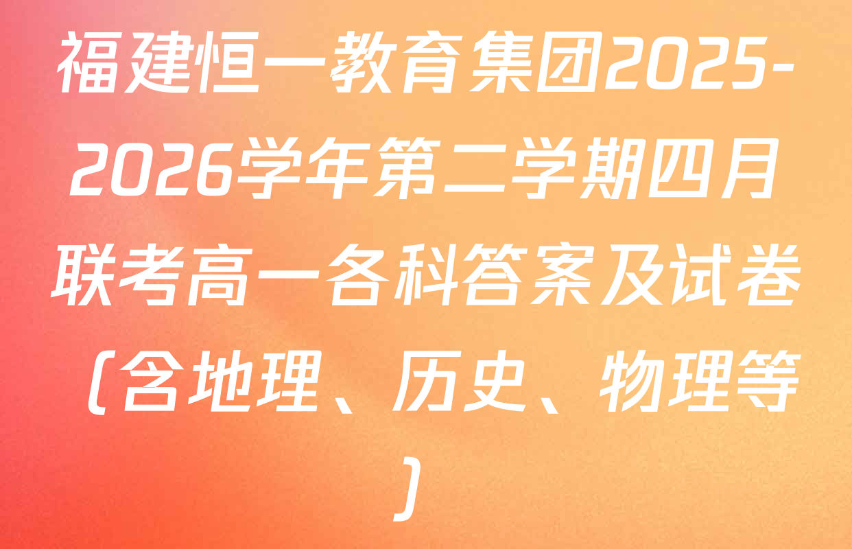 福建恒一教育集团2025-2026学年第二学期四月联考高一各科答案及试卷（含地理、历史、物理等）