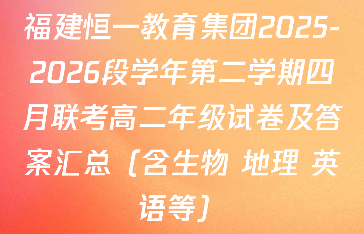 福建恒一教育集团2025-2026段学年第二学期四月联考高二年级试卷及答案汇总（含生物 地理 英语等）