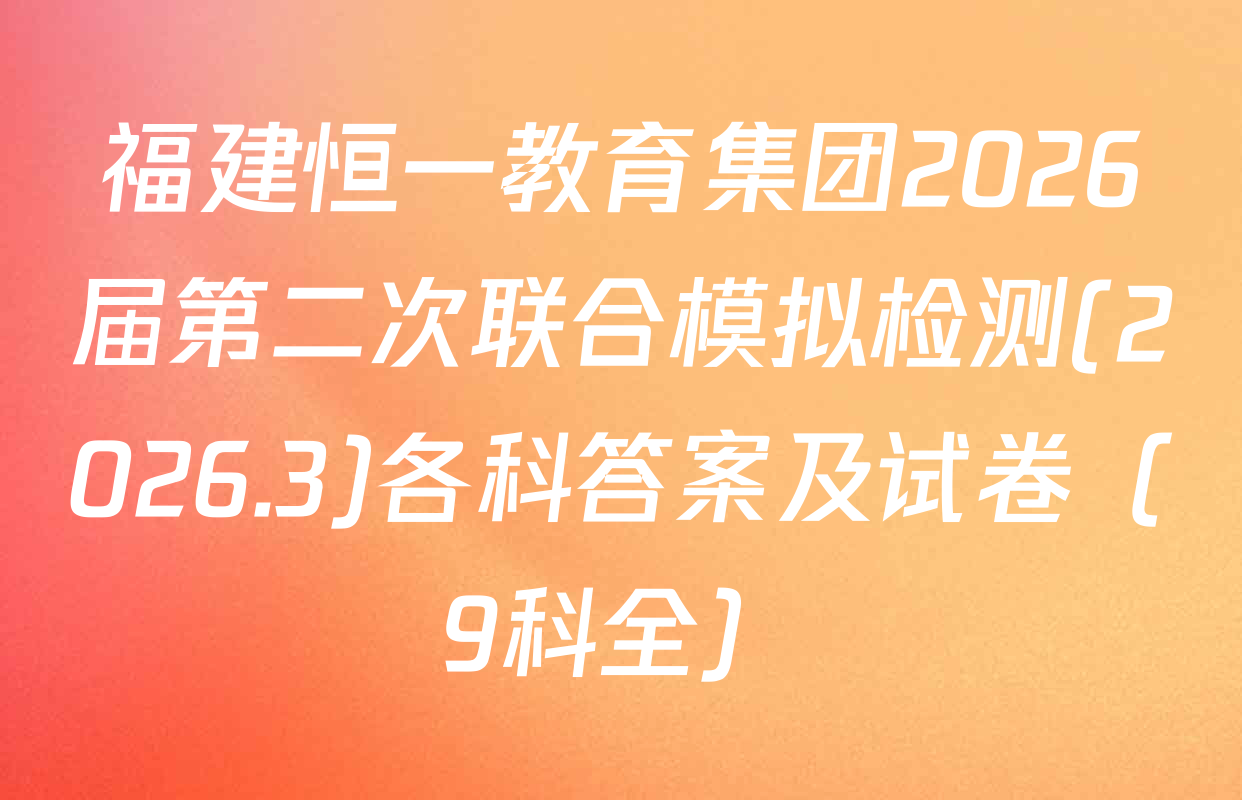 福建恒一教育集团2026届第二次联合模拟检测(2026.3)各科答案及试卷（9科全）