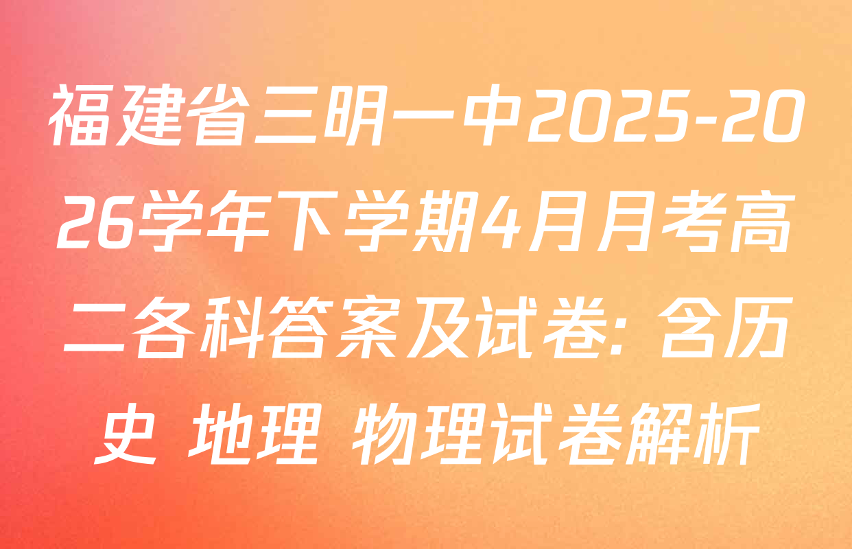 福建省三明一中2025-2026学年下学期4月月考高二各科答案及试卷: 含历史 地理 物理试卷解析