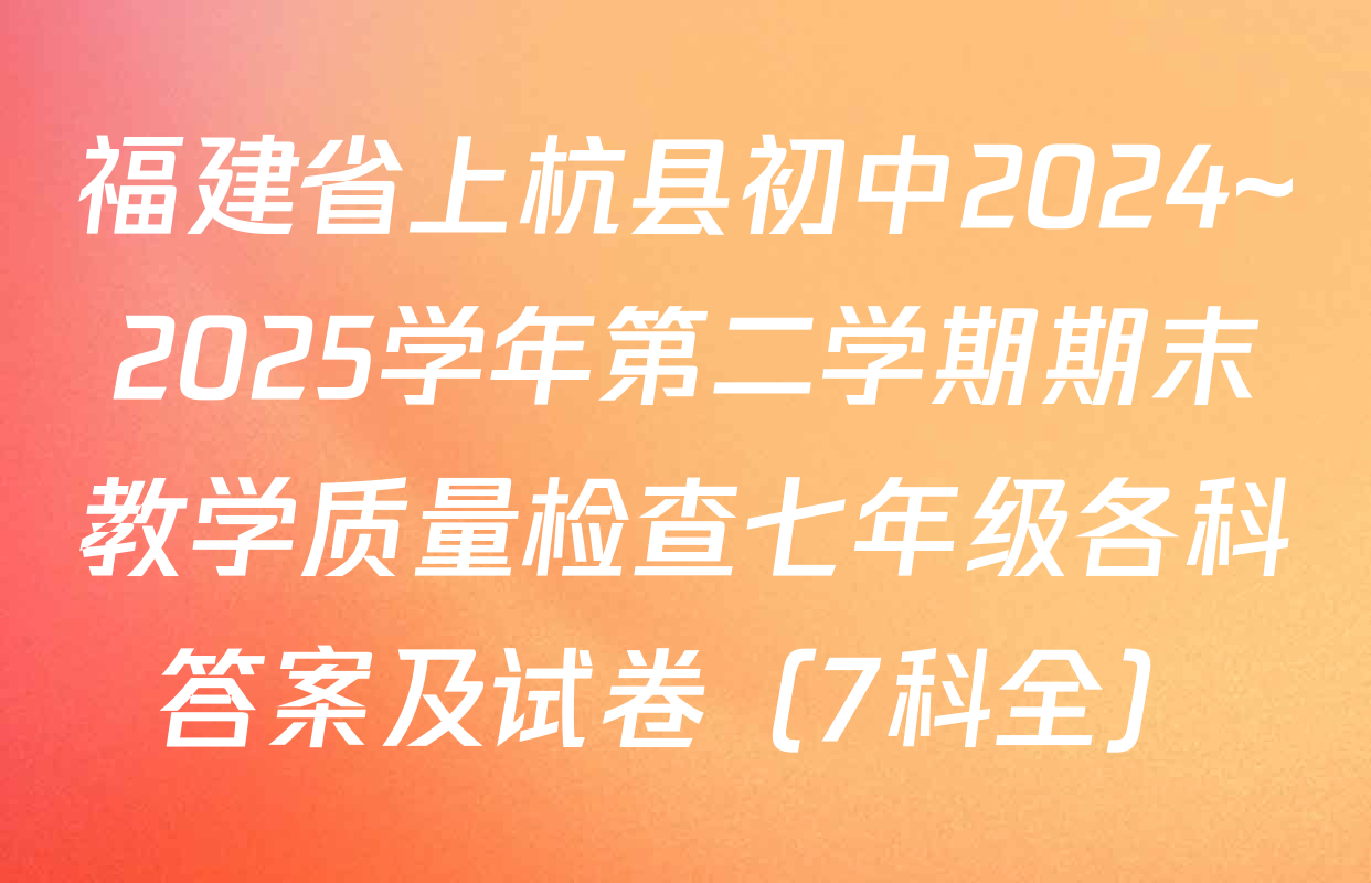 福建省上杭县初中2024~2025学年第二学期期末教学质量检查七年级各科答案及试卷（7科全）