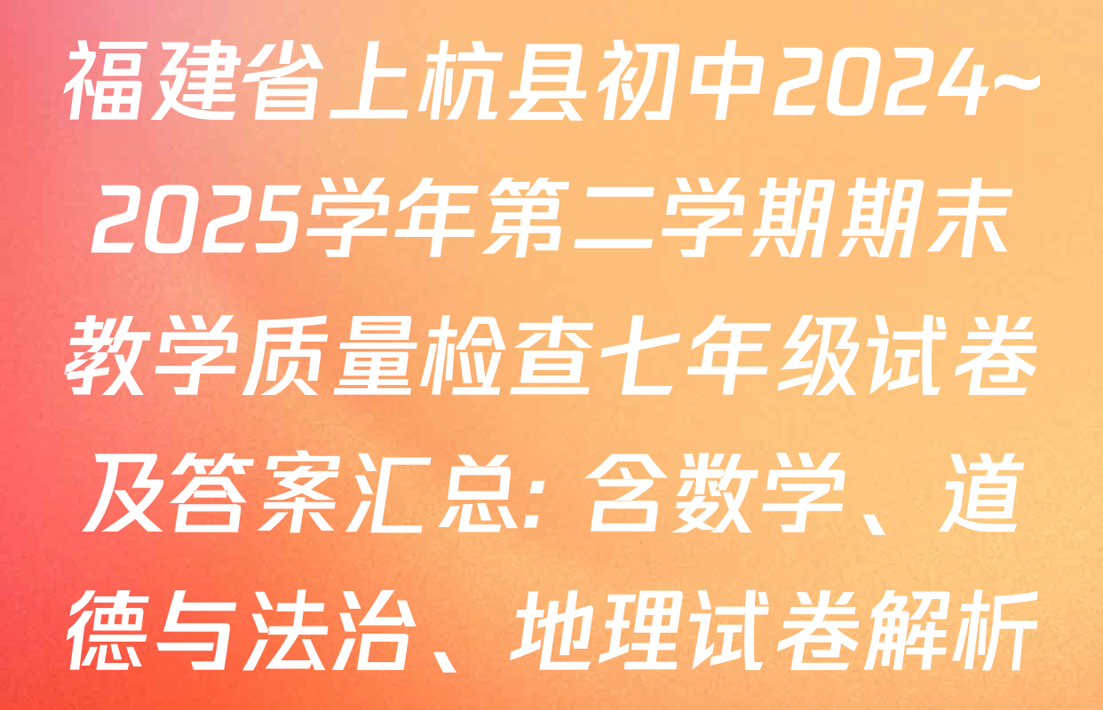 福建省上杭县初中2024~2025学年第二学期期末教学质量检查七年级试卷及答案汇总: 含数学、道德与法治、地理试卷解析