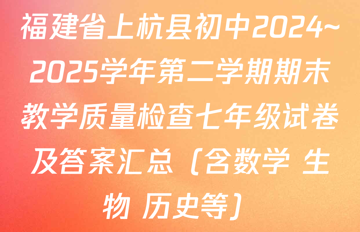 福建省上杭县初中2024~2025学年第二学期期末教学质量检查七年级试卷及答案汇总（含数学 生物 历史等）