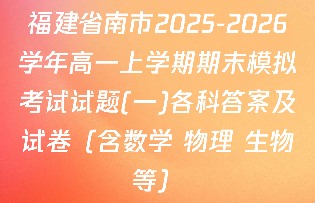 福建省南市2025-2026学年高一上学期期末模拟考试试题(一)各科答案及试卷（含数学 物理 生物等）