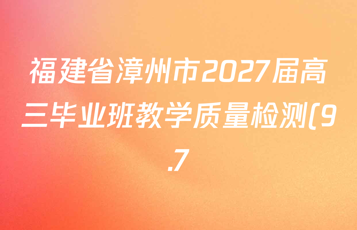福建省漳州市2027届高三毕业班教学质量检测(9.7)试卷及答案汇总(已更新语文、地理、英语等9份) 福建省漳州市2027届高三毕业班教学质量检测(9.7)试卷及答案汇总(已更新语文、地理、英语等9份)