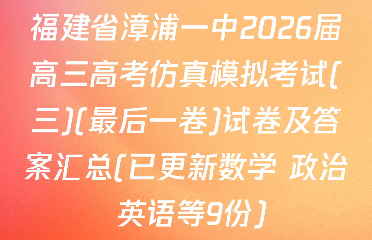 福建省漳浦一中2026届高三高考仿真模拟考试(三)(最后一卷)试卷及答案汇总(已更新数学 政治 英语等9份)