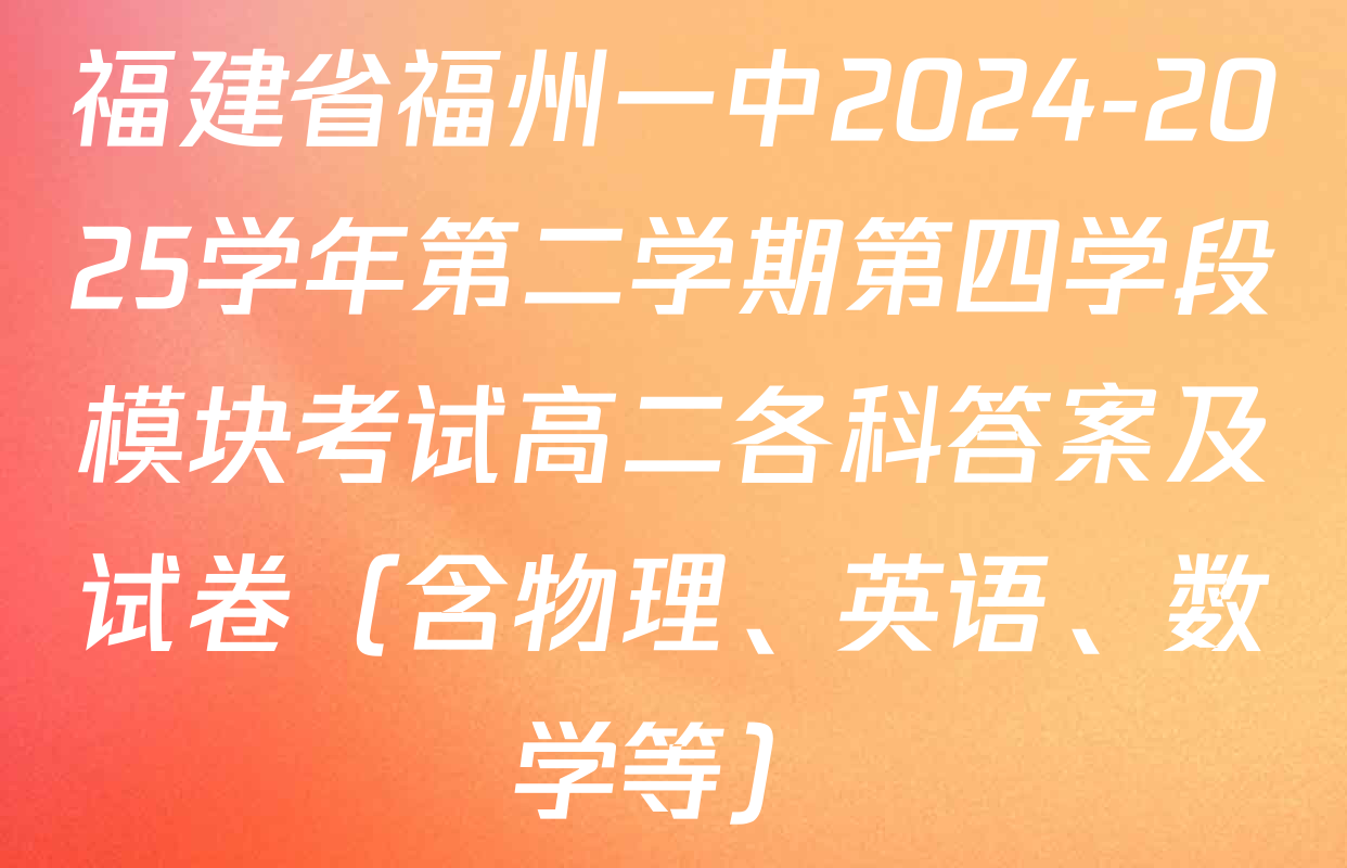 福建省福州一中2024-2025学年第二学期第四学段模块考试高二各科答案及试卷（含物理、英语、数学等）