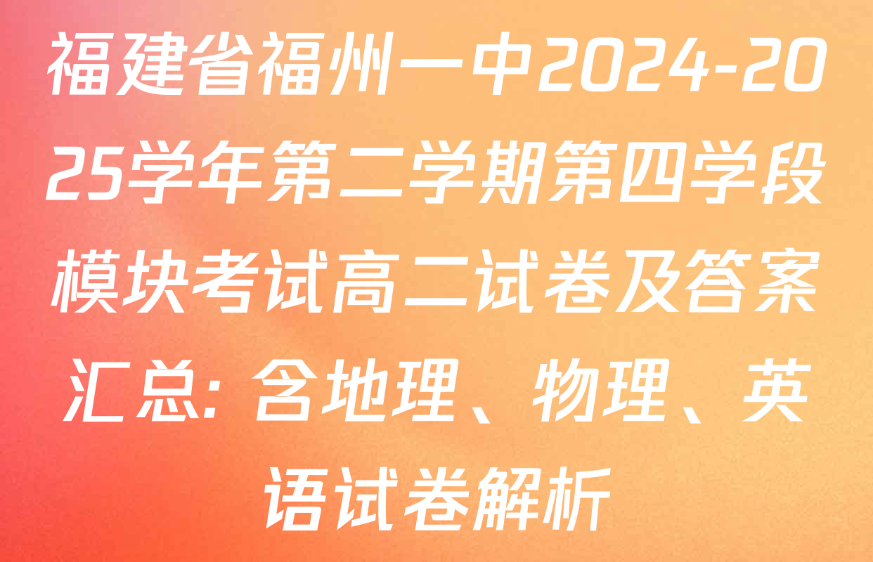 福建省福州一中2024-2025学年第二学期第四学段模块考试高二试卷及答案汇总: 含地理、物理、英语试卷解析