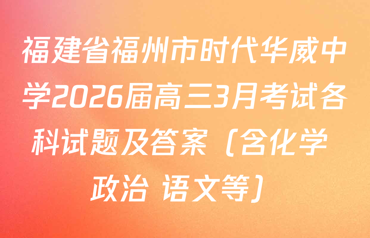 福建省福州市时代华威中学2026届高三3月考试各科试题及答案（含化学 政治 语文等）