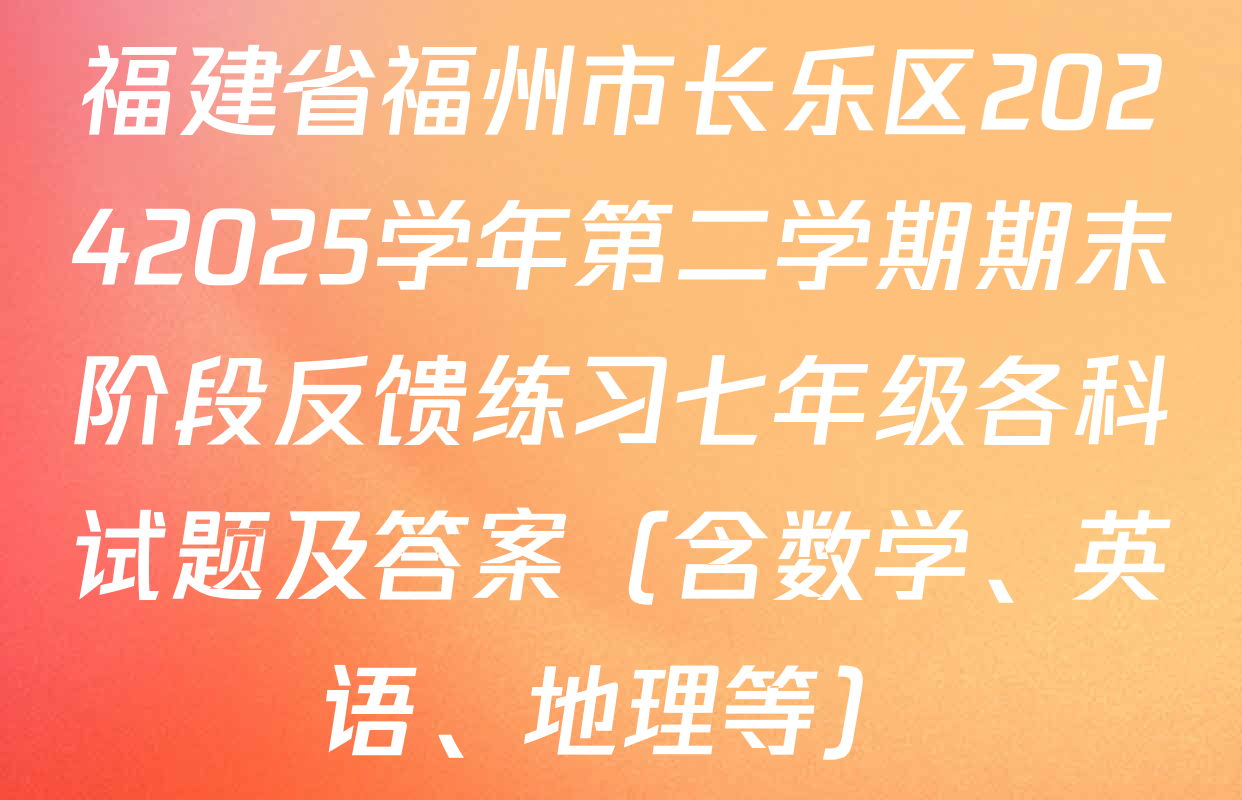 福建省福州市长乐区20242025学年第二学期期末阶段反馈练习七年级各科试题及答案（含数学、英语、地理等）