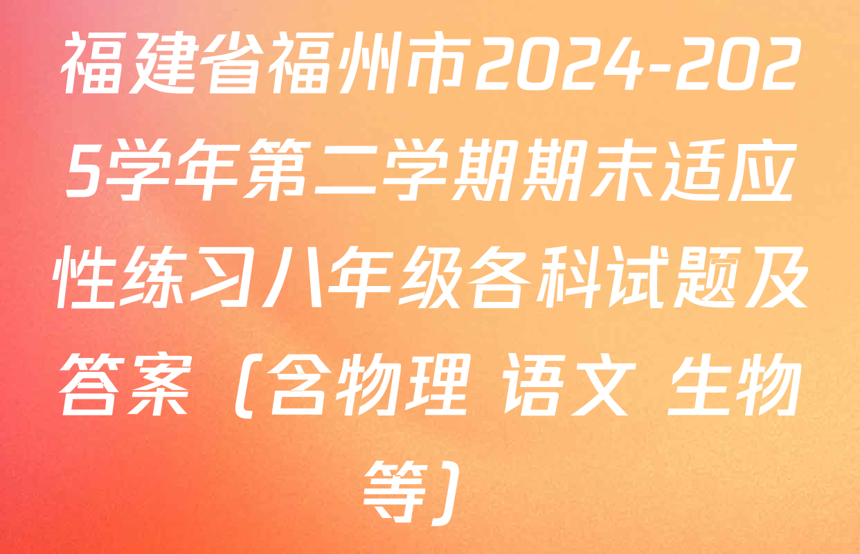 福建省福州市2024-2025学年第二学期期末适应性练习八年级各科试题及答案（含物理 语文 生物等）