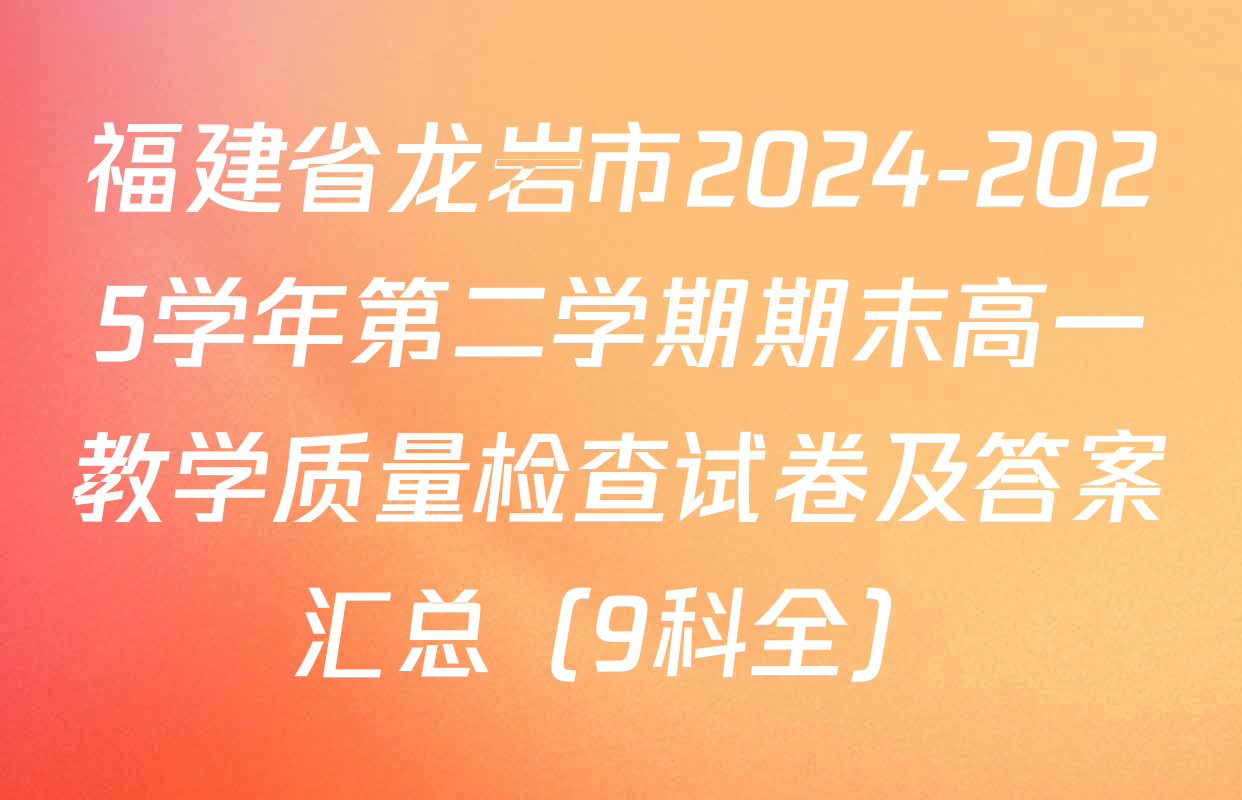 福建省龙岩市2024-2025学年第二学期期末高一教学质量检查试卷及答案汇总（9科全）