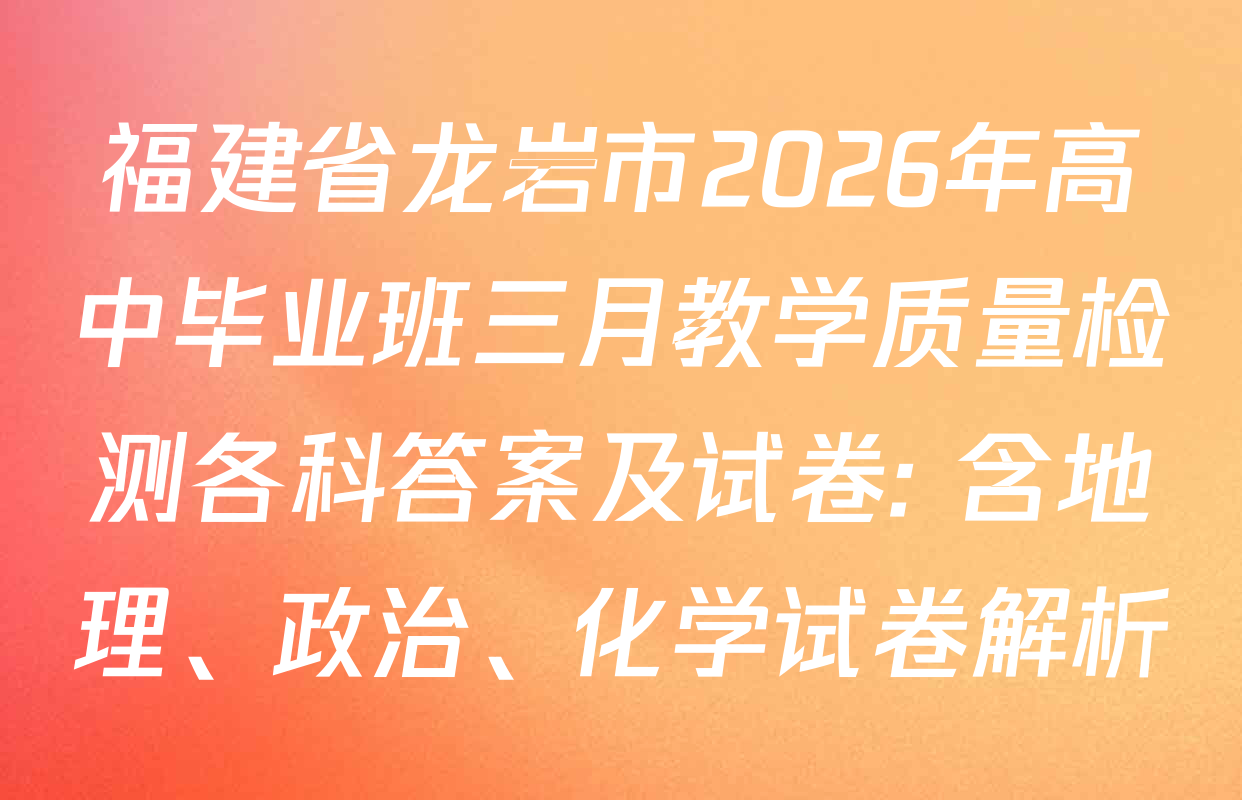 福建省龙岩市2026年高中毕业班三月教学质量检测各科答案及试卷: 含地理、政治、化学试卷解析