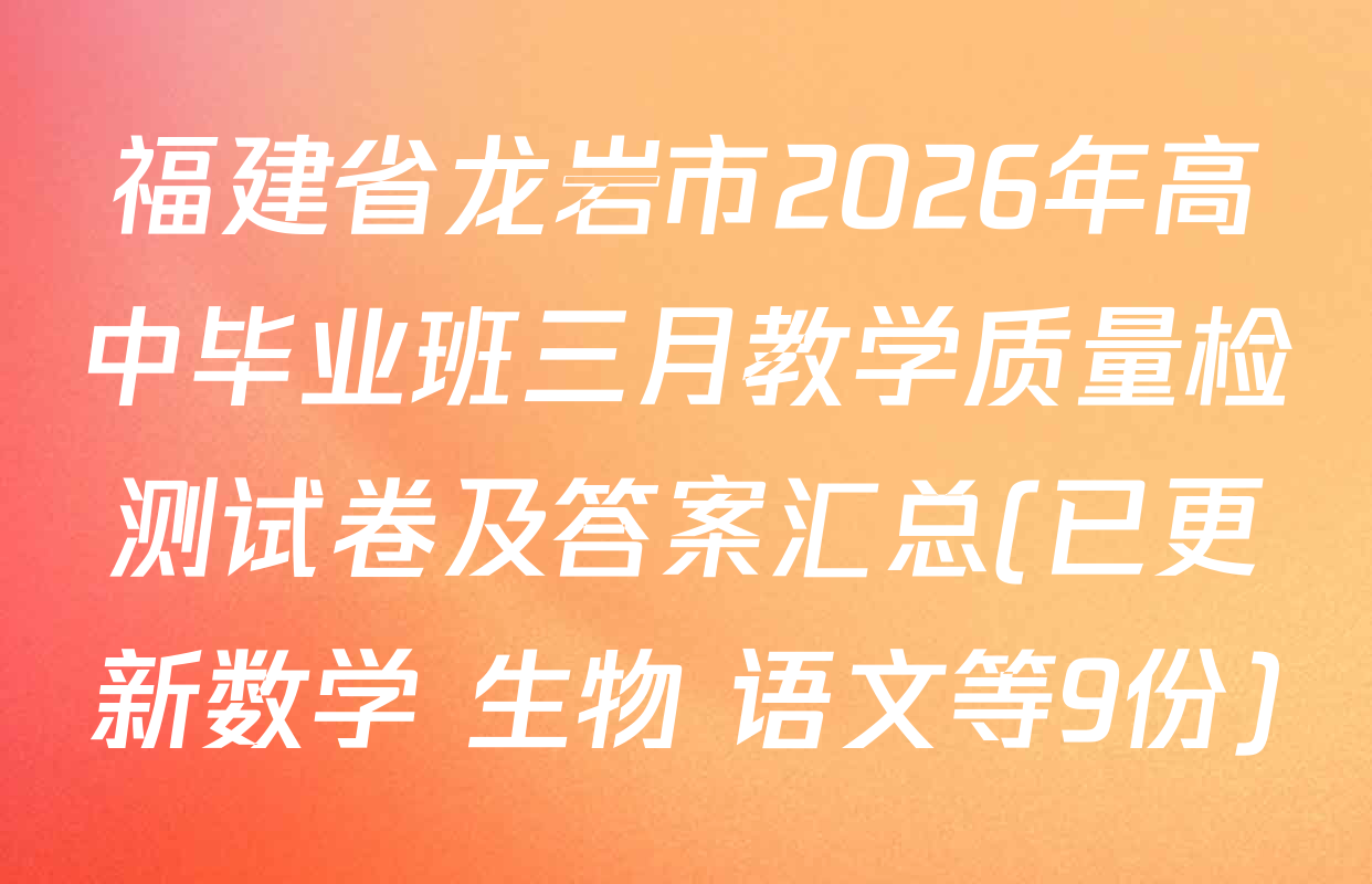 福建省龙岩市2026年高中毕业班三月教学质量检测试卷及答案汇总(已更新数学 生物 语文等9份)