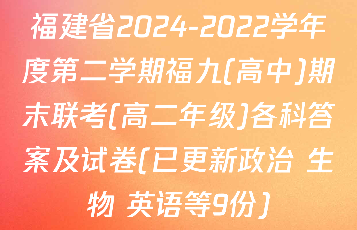 福建省2024-2022学年度第二学期福九(高中)期末联考(高二年级)各科答案及试卷(已更新政治 生物 英语等9份)